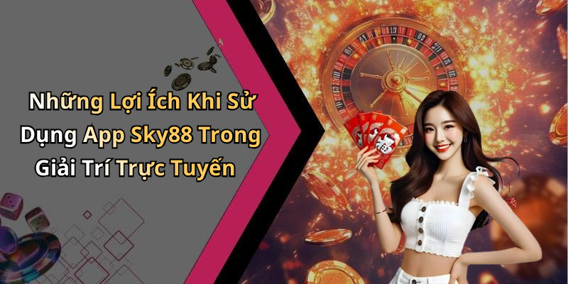 Những Lợi Ích Khi Sử Dụng App Sky88 Trong Giải Trí Trực Tuyến