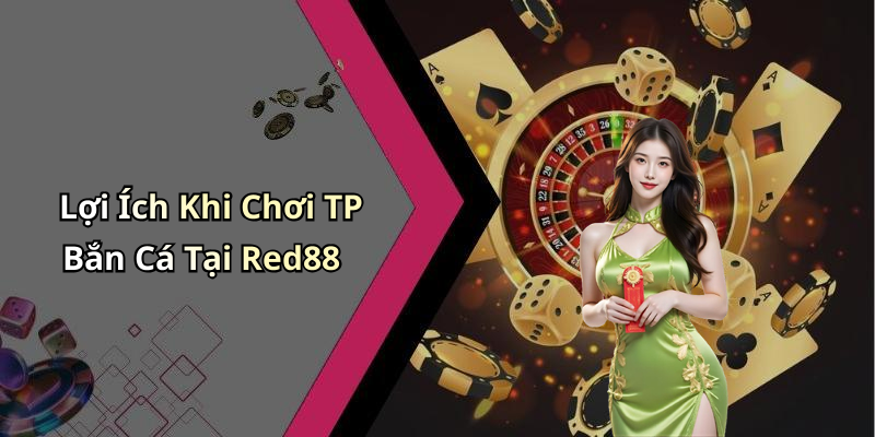 Lợi Ích Khi Chơi TP Bắn Cá Tại Red88