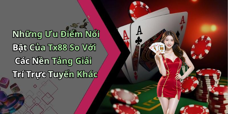 Những Ưu Điểm Nổi Bật Của Tx88 So Với Các Nền Tảng Giải Trí Trực Tuyến Khác