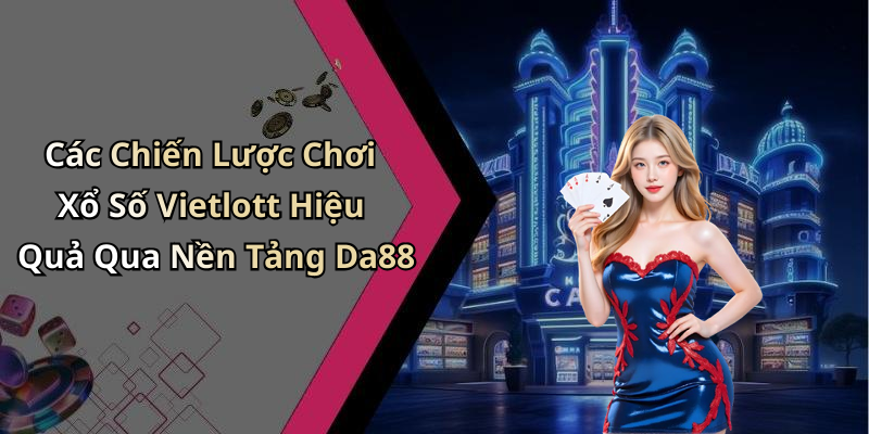 Các Chiến Lược Chơi Xổ Số Vietlott Hiệu Quả Qua Nền Tảng Da88